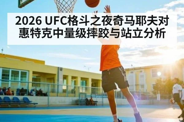 2026 UFC格斗之夜奇马耶夫对惠特克中量级摔跤与站立分析