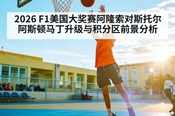 2026 F1美国大奖赛阿隆索对斯托尔 阿斯顿马丁升级与积分区前景分析