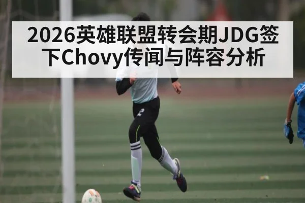 2026英雄联盟转会期JDG签下Chovy传闻与阵容分析