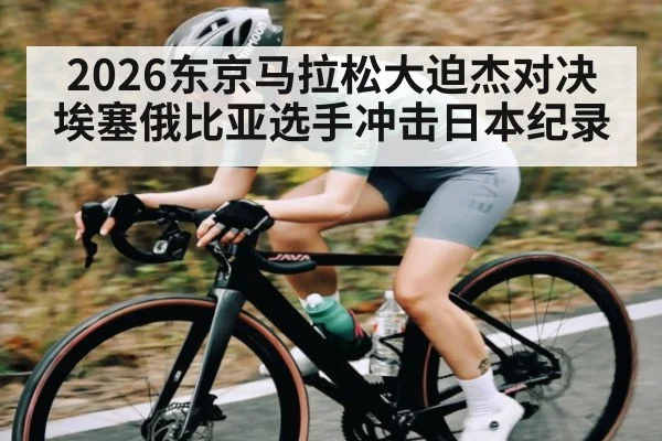 2026东京马拉松大迫杰对决埃塞俄比亚选手冲击日本纪录