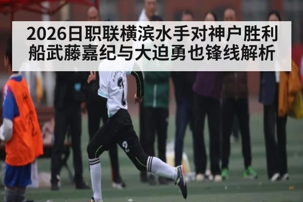 2026日职联横滨水手对神户胜利船武藤嘉纪与大迫勇也锋线解析
