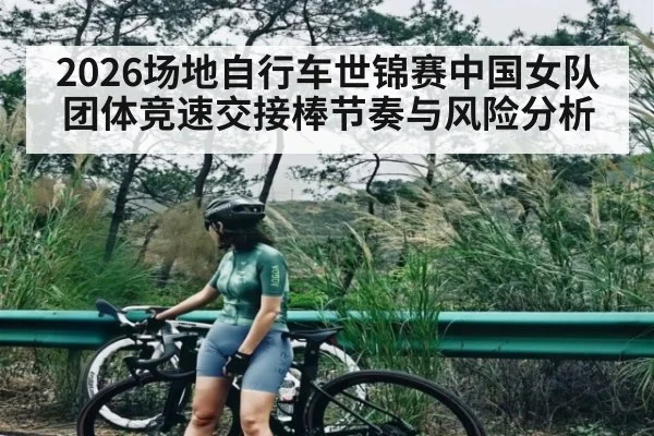 2026场地自行车世锦赛中国女队团体竞速交接棒节奏与风险分析